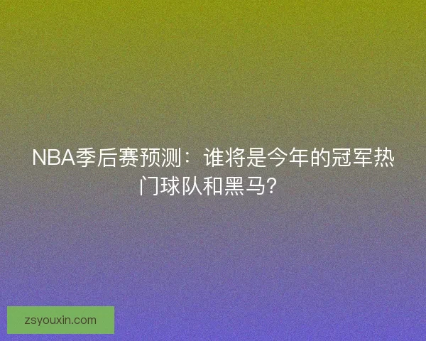 NBA季后赛预测：谁将是今年的冠军热门球队和黑马？