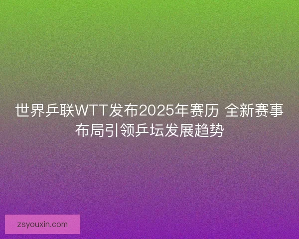 世界乒联WTT发布2025年赛历 全新赛事布局引领乒坛发展趋势