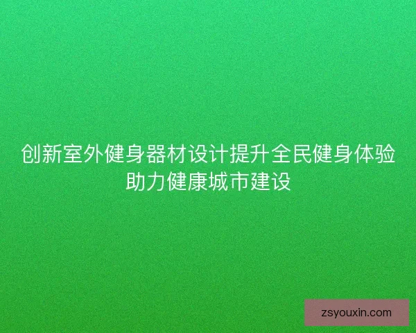创新室外健身器材设计提升全民健身体验助力健康城市建设