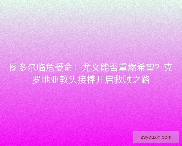 图多尔临危受命：尤文能否重燃希望？克罗地亚教头接棒开启救赎之路