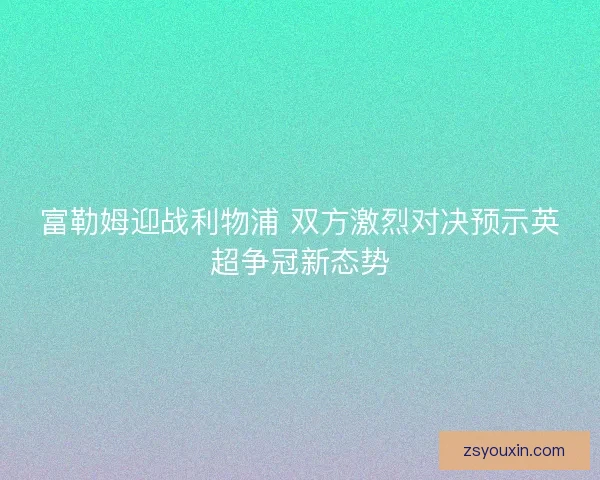 富勒姆迎战利物浦 双方激烈对决预示英超争冠新态势 富勒姆迎战利物浦 双方激烈对决预示英超争冠新态势