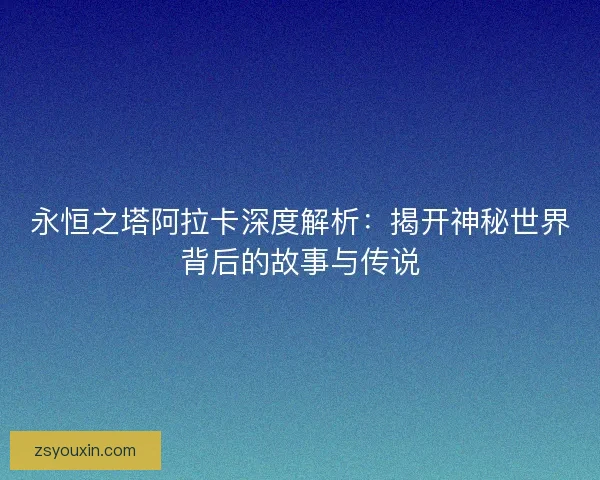 永恒之塔阿拉卡深度解析：揭开神秘世界背后的故事与传说