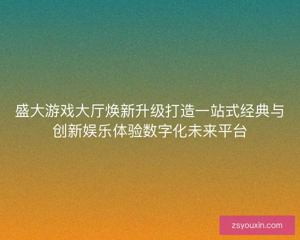 盛大游戏大厅焕新升级打造一站式经典与创新娱乐体验数字化未来平台