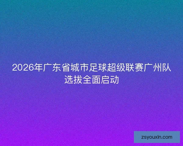 2026年广东省城市足球超级联赛广州队选拔全面启动 2026年广东省城市足球超级联赛广州队选拔全面启动
