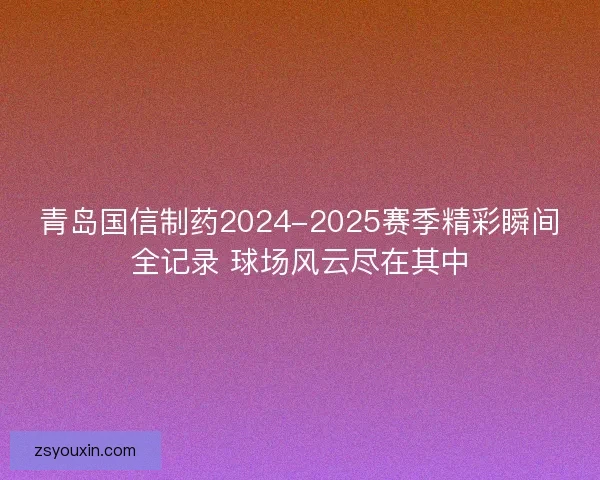 青岛国信制药2024-2025赛季精彩瞬间全记录 球场风云尽在其中 青岛国信制药2024-2025赛季精彩瞬间全记录 球场风云尽在其中