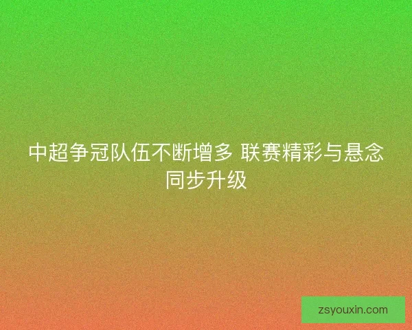 中超争冠队伍不断增多 联赛精彩与悬念同步升级 中超争冠队伍不断增多 联赛精彩与悬念同步升级