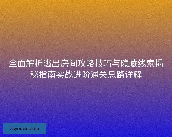 全面解析逃出房间攻略技巧与隐藏线索揭秘指南实战进阶通关思路详解 全面解析逃出房间攻略技巧与隐藏线索揭秘指南实战进阶通关思路详解