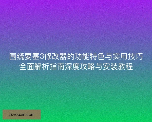 围绕要塞3修改器的功能特色与实用技巧全面解析指南深度攻略与安装教程