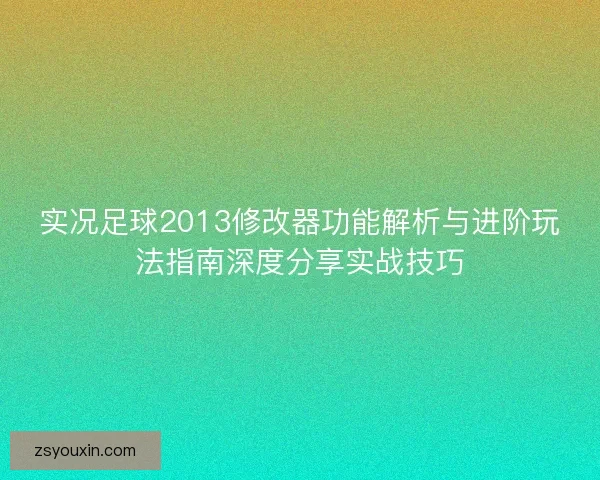 实况足球2013修改器功能解析与进阶玩法指南深度分享实战技巧