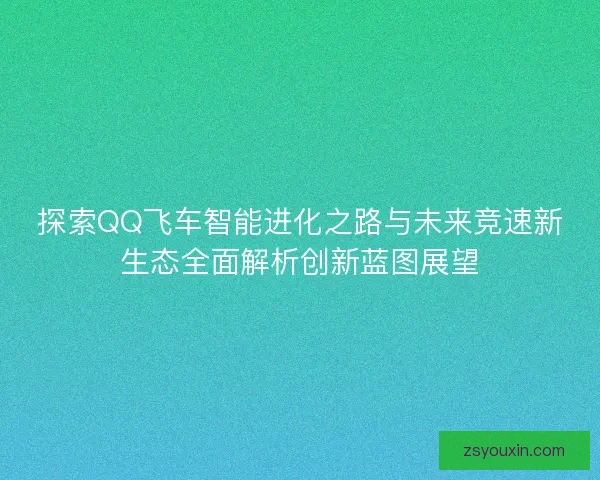 探索QQ飞车智能进化之路与未来竞速新生态全面解析创新蓝图展望 探索QQ飞车智能进化之路与未来竞速新生态全面解析创新蓝图展望