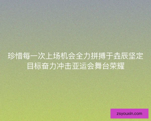珍惜每一次上场机会全力拼搏于垚辰坚定目标奋力冲击亚运会舞台荣耀 珍惜每一次上场机会全力拼搏于垚辰坚定目标奋力冲击亚运会舞台荣耀