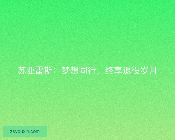 苏亚雷斯：梦想同行，终享退役岁月