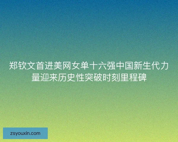 郑钦文首进美网女单十六强中国新生代力量迎来历史性突破时刻里程碑 郑钦文首进美网女单十六强中国新生代力量迎来历史性突破时刻里程碑