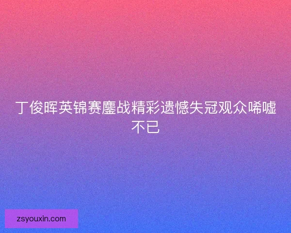 丁俊晖英锦赛鏖战精彩遗憾失冠观众唏嘘不已