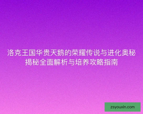 洛克王国华贵天鹅的荣耀传说与进化奥秘揭秘全面解析与培养攻略指南