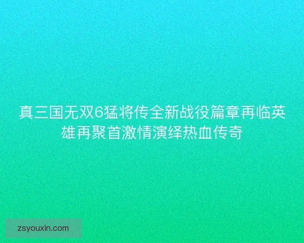 真三国无双6猛将传全新战役篇章再临英雄再聚首激情演绎热血传奇 真三国无双6猛将传全新战役篇章再临英雄再聚首激情演绎热血传奇
