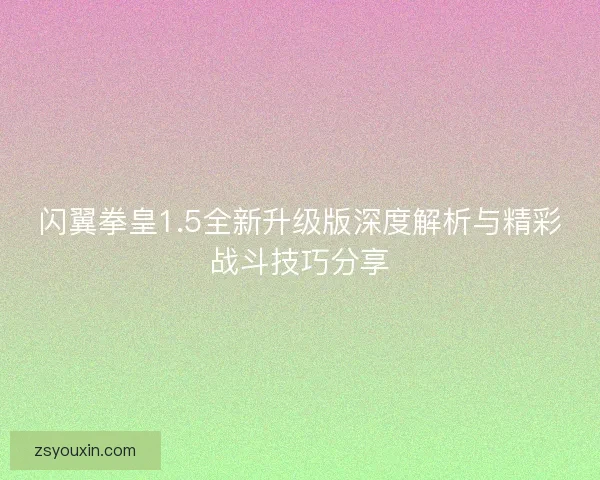 闪翼拳皇1.5全新升级版深度解析与精彩战斗技巧分享