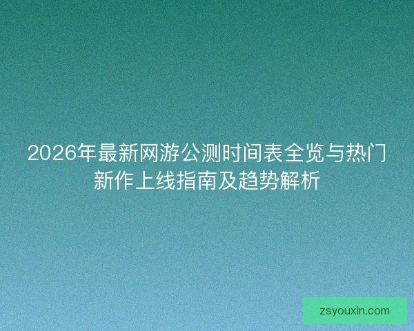 2026年最新网游公测时间表全览与热门新作上线指南及趋势解析 2026年最新网游公测时间表全览与热门新作上线指南及趋势解析