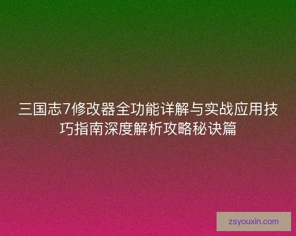 三国志7修改器全功能详解与实战应用技巧指南深度解析攻略秘诀篇 三国志7修改器全功能详解与实战应用技巧指南深度解析攻略秘诀篇