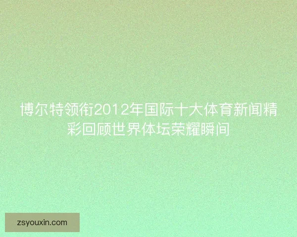 博尔特领衔2012年国际十大体育新闻精彩回顾世界体坛荣耀瞬间