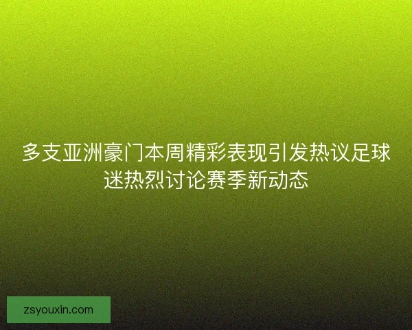 多支亚洲豪门本周精彩表现引发热议足球迷热烈讨论赛季新动态