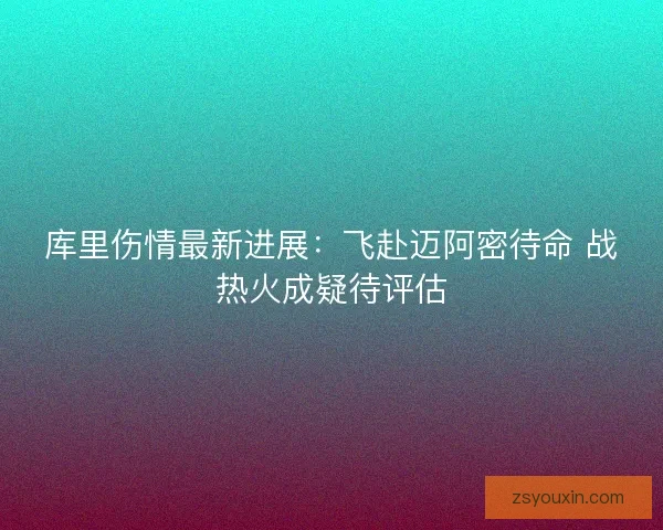 库里伤情最新进展：飞赴迈阿密待命 战热火成疑待评估