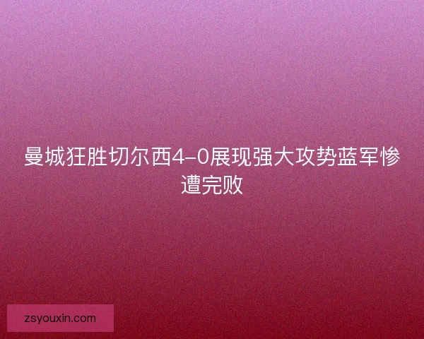 曼城狂胜切尔西4-0展现强大攻势蓝军惨遭完败