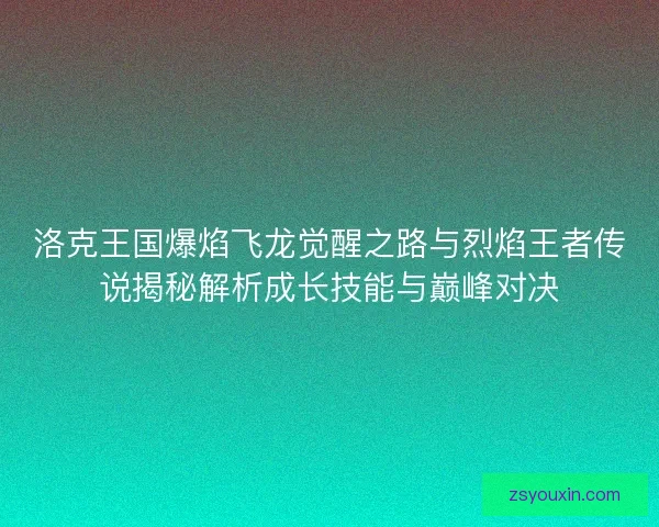 洛克王国爆焰飞龙觉醒之路与烈焰王者传说揭秘解析成长技能与巅峰对决