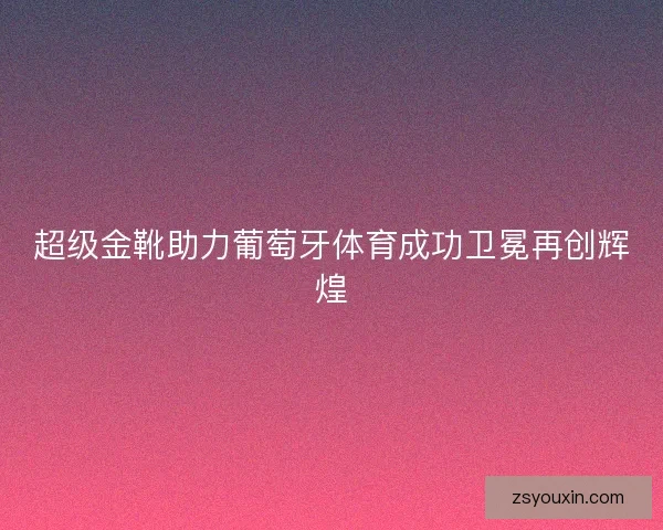 超级金靴助力葡萄牙体育成功卫冕再创辉煌