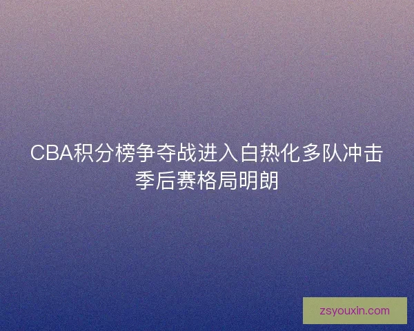 CBA积分榜争夺战进入白热化多队冲击季后赛格局明朗 CBA积分榜争夺战进入白热化多队冲击季后赛格局明朗