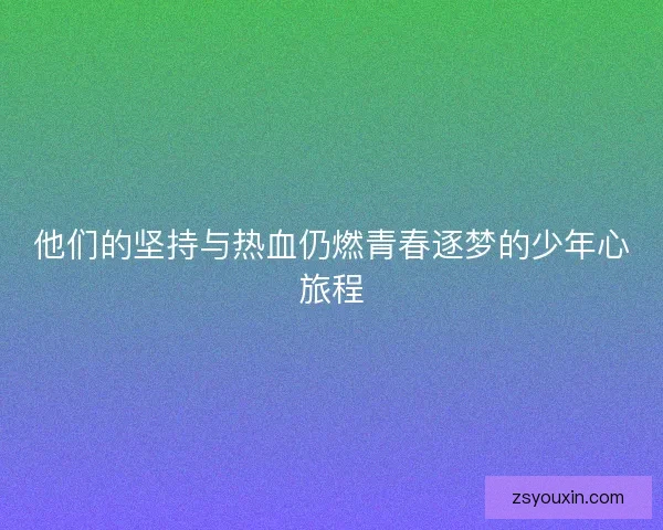 他们的坚持与热血仍燃青春逐梦的少年心旅程 他们的坚持与热血仍燃青春逐梦的少年心旅程