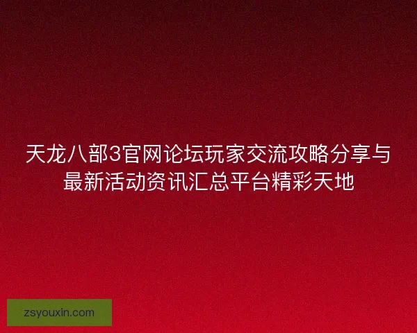 天龙八部3官网论坛玩家交流攻略分享与最新活动资讯汇总平台精彩天地