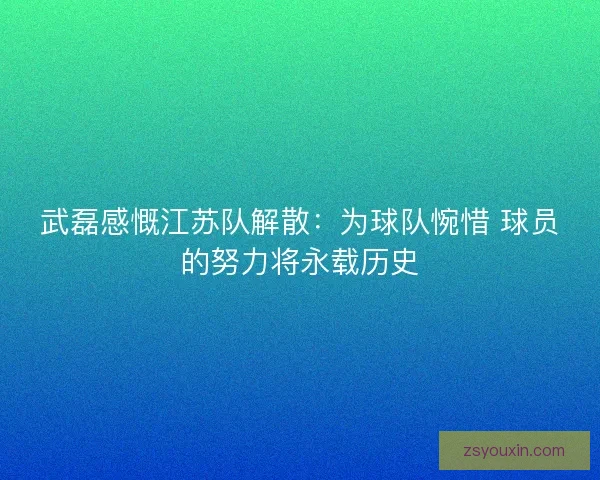 武磊感慨江苏队解散：为球队惋惜 球员的努力将永载历史