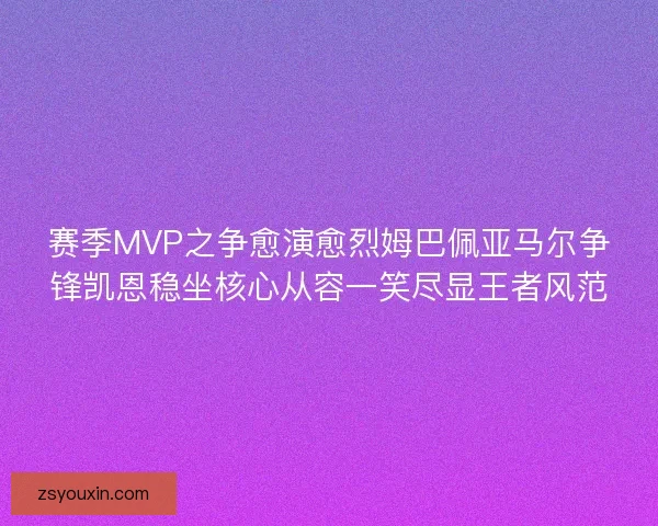 赛季MVP之争愈演愈烈姆巴佩亚马尔争锋凯恩稳坐核心从容一笑尽显王者风范