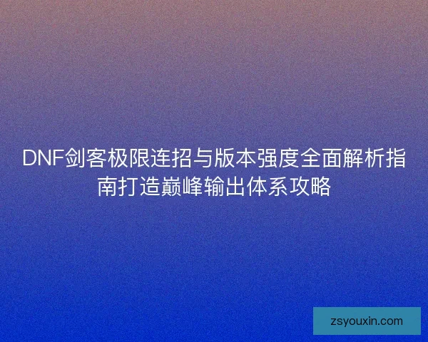 DNF剑客极限连招与版本强度全面解析指南打造巅峰输出体系攻略 DNF剑客极限连招与版本强度全面解析指南打造巅峰输出体系攻略