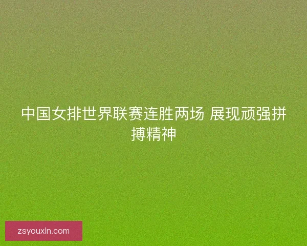 中国女排世界联赛连胜两场 展现顽强拼搏精神 中国女排世界联赛连胜两场 展现顽强拼搏精神