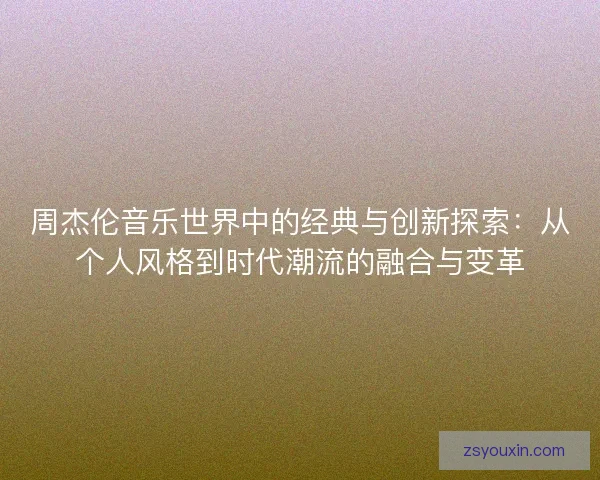 周杰伦音乐世界中的经典与创新探索:从个人风格到时代潮流的融合与变革 周杰伦音乐世界中的经典与创新探索:从个人风格到时代潮流的融合与变革