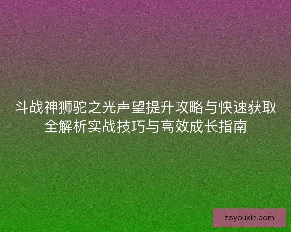 斗战神狮驼之光声望提升攻略与快速获取全解析实战技巧与高效成长指南 斗战神狮驼之光声望提升攻略与快速获取全解析实战技巧与高效成长指南