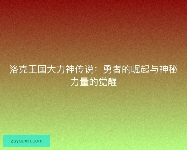 洛克王国大力神传说：勇者的崛起与神秘力量的觉醒