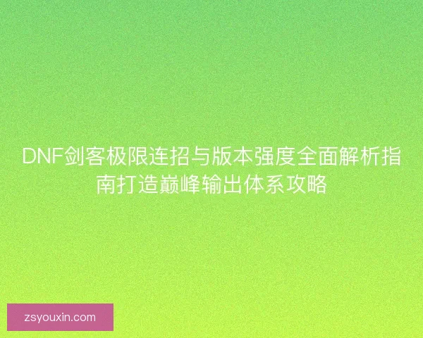 DNF剑客极限连招与版本强度全面解析指南打造巅峰输出体系攻略 DNF剑客极限连招与版本强度全面解析指南打造巅峰输出体系攻略