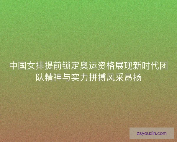 中国女排提前锁定奥运资格展现新时代团队精神与实力拼搏风采昂扬 中国女排提前锁定奥运资格展现新时代团队精神与实力拼搏风采昂扬