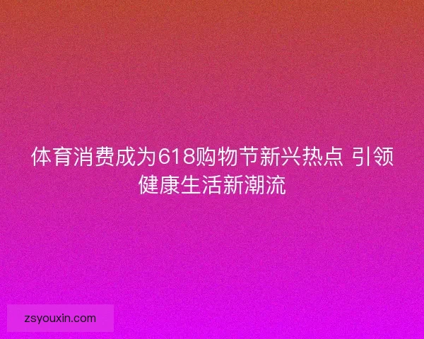 体育消费成为618购物节新兴热点 引领健康生活新潮流