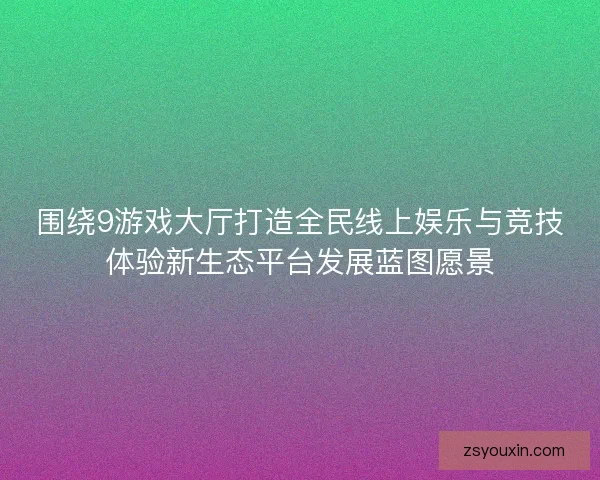 围绕9游戏大厅打造全民线上娱乐与竞技体验新生态平台发展蓝图愿景
