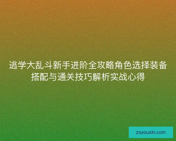 逃学大乱斗新手进阶全攻略角色选择装备搭配与通关技巧解析实战心得