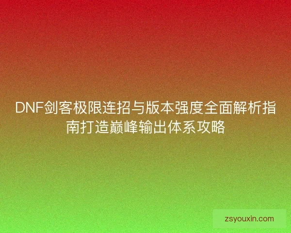 DNF剑客极限连招与版本强度全面解析指南打造巅峰输出体系攻略 DNF剑客极限连招与版本强度全面解析指南打造巅峰输出体系攻略