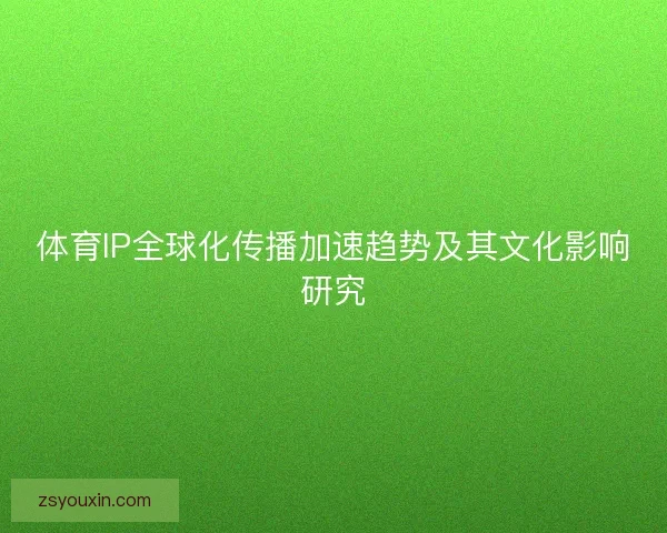 体育IP全球化传播加速趋势及其文化影响研究 体育IP全球化传播加速趋势及其文化影响研究