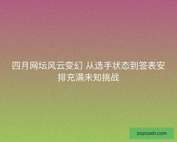 四月网坛风云变幻 从选手状态到签表安排充满未知挑战