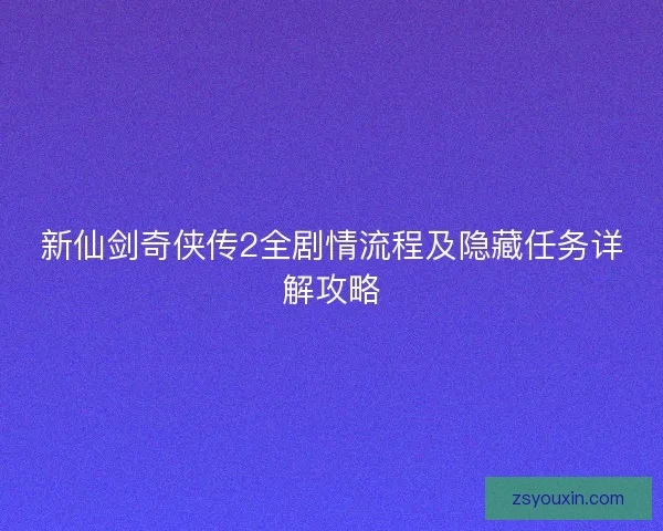 新仙剑奇侠传2全剧情流程及隐藏任务详解攻略