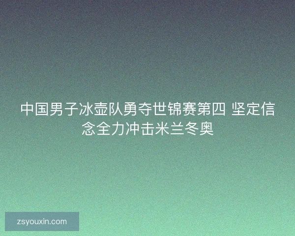 中国男子冰壶队勇夺世锦赛第四 坚定信念全力冲击米兰冬奥 中国男子冰壶队勇夺世锦赛第四 坚定信念全力冲击米兰冬奥