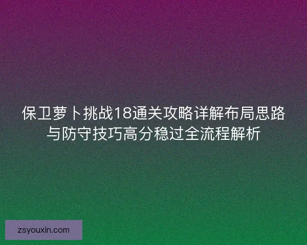 保卫萝卜挑战18通关攻略详解布局思路与防守技巧高分稳过全流程解析
